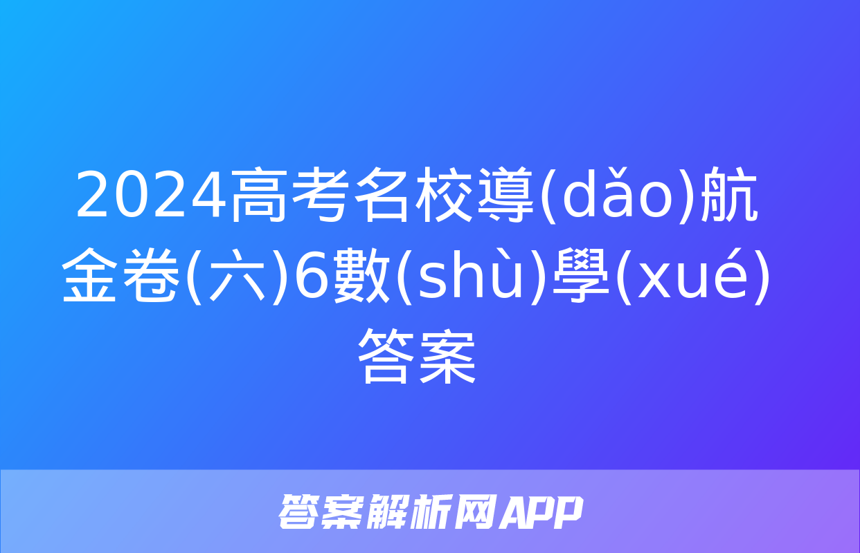 2024高考名校導(dǎo)航金卷(六)6數(shù)學(xué)答案