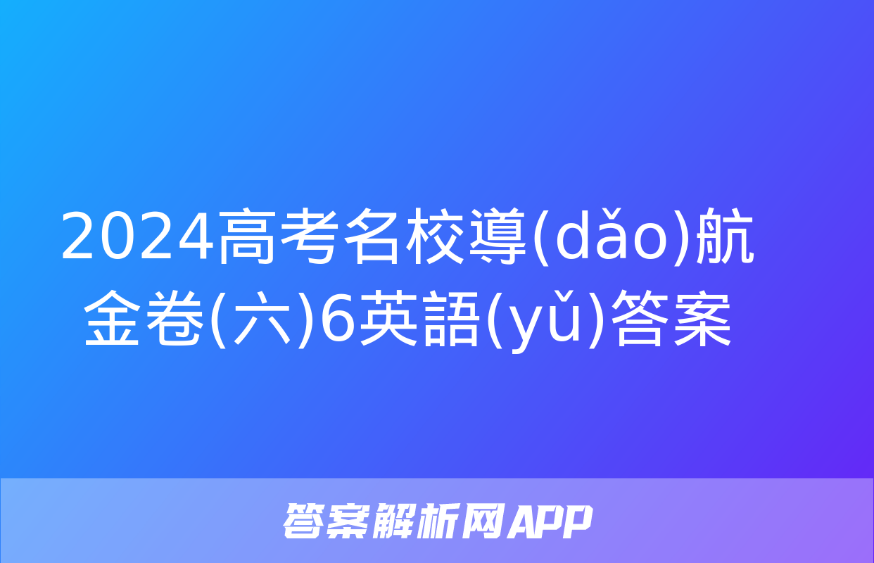 2024高考名校導(dǎo)航金卷(六)6英語(yǔ)答案