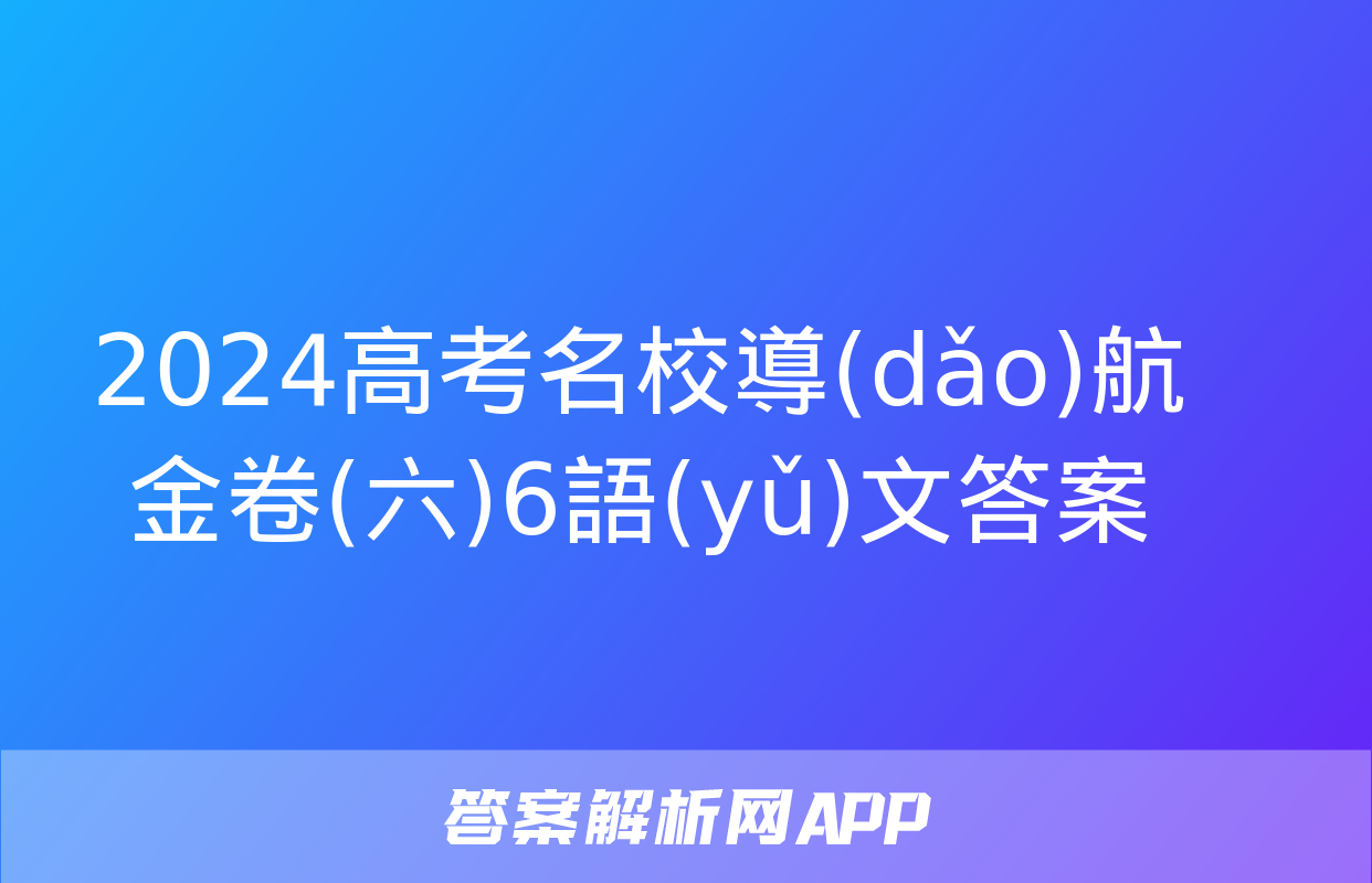 2024高考名校導(dǎo)航金卷(六)6語(yǔ)文答案