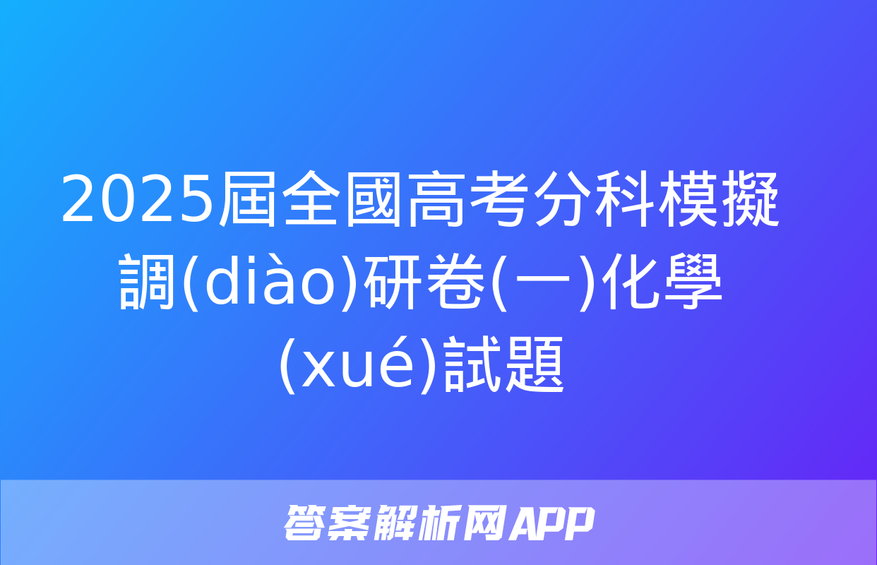 2025屆全國高考分科模擬調(diào)研卷(一)化學(xué)試題