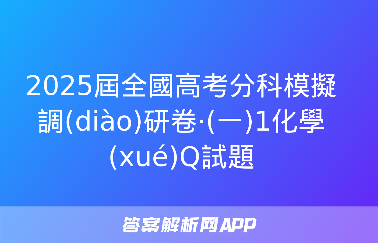 2025屆全國高考分科模擬調(diào)研卷·(一)1化學(xué)Q試題