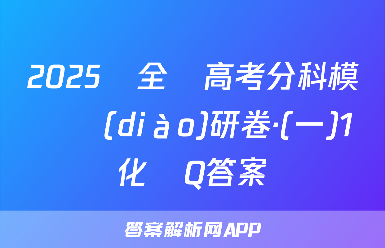 2025屆全國高考分科模擬調(diào)研卷·(一)1化學Q答案