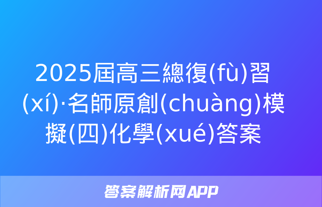 2025屆高三總復(fù)習(xí)·名師原創(chuàng)模擬(四)化學(xué)答案