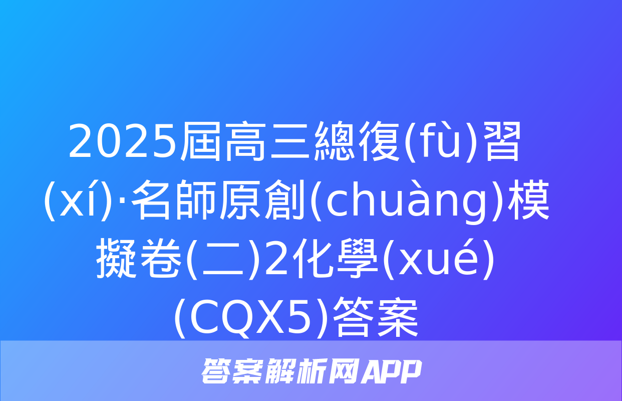 2025屆高三總復(fù)習(xí)·名師原創(chuàng)模擬卷(二)2化學(xué)(CQX5)答案