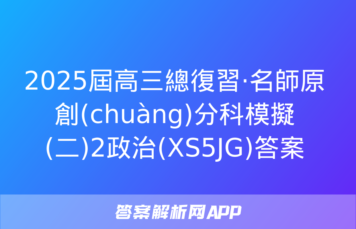 2025屆高三總復習·名師原創(chuàng)分科模擬 (二)2政治(XS5JG)答案