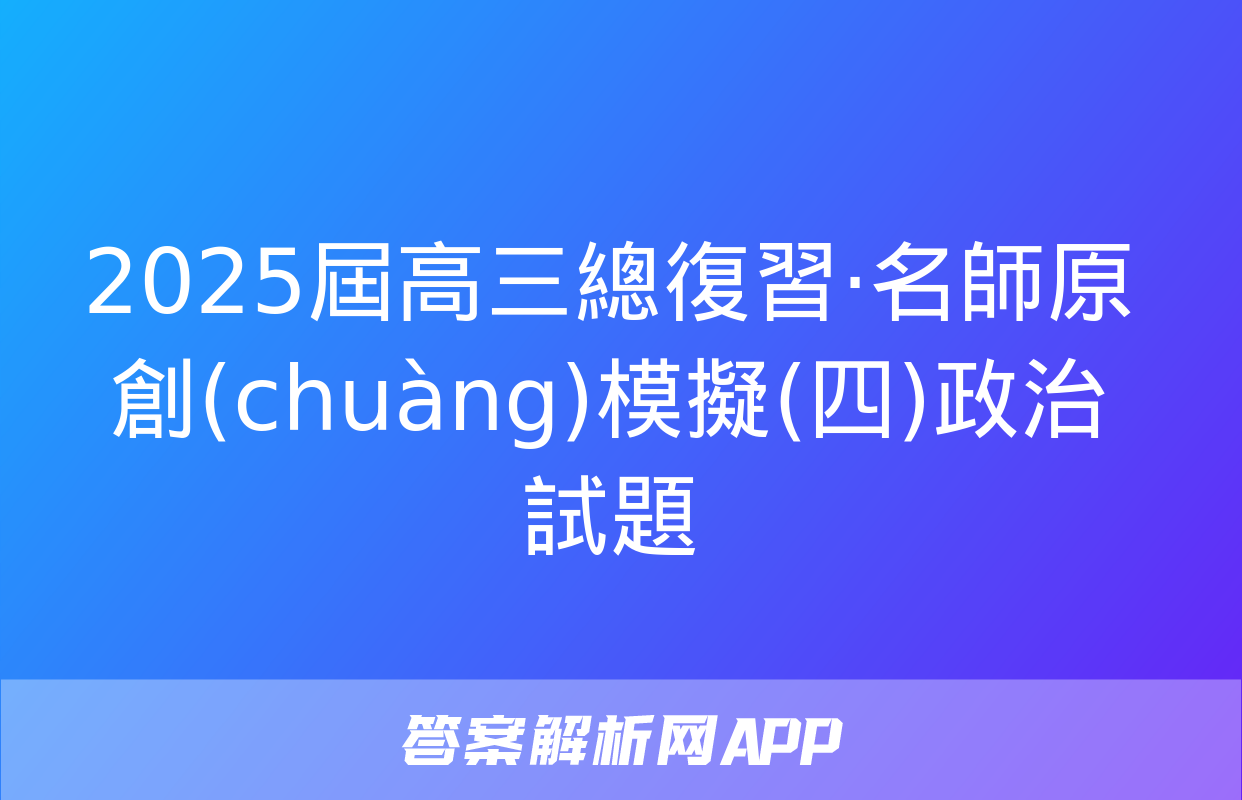 2025屆高三總復習·名師原創(chuàng)模擬(四)政治試題