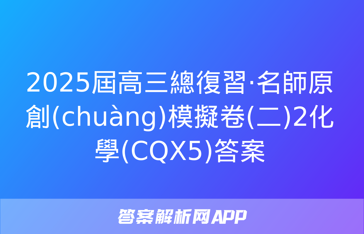 2025屆高三總復習·名師原創(chuàng)模擬卷(二)2化學(CQX5)答案