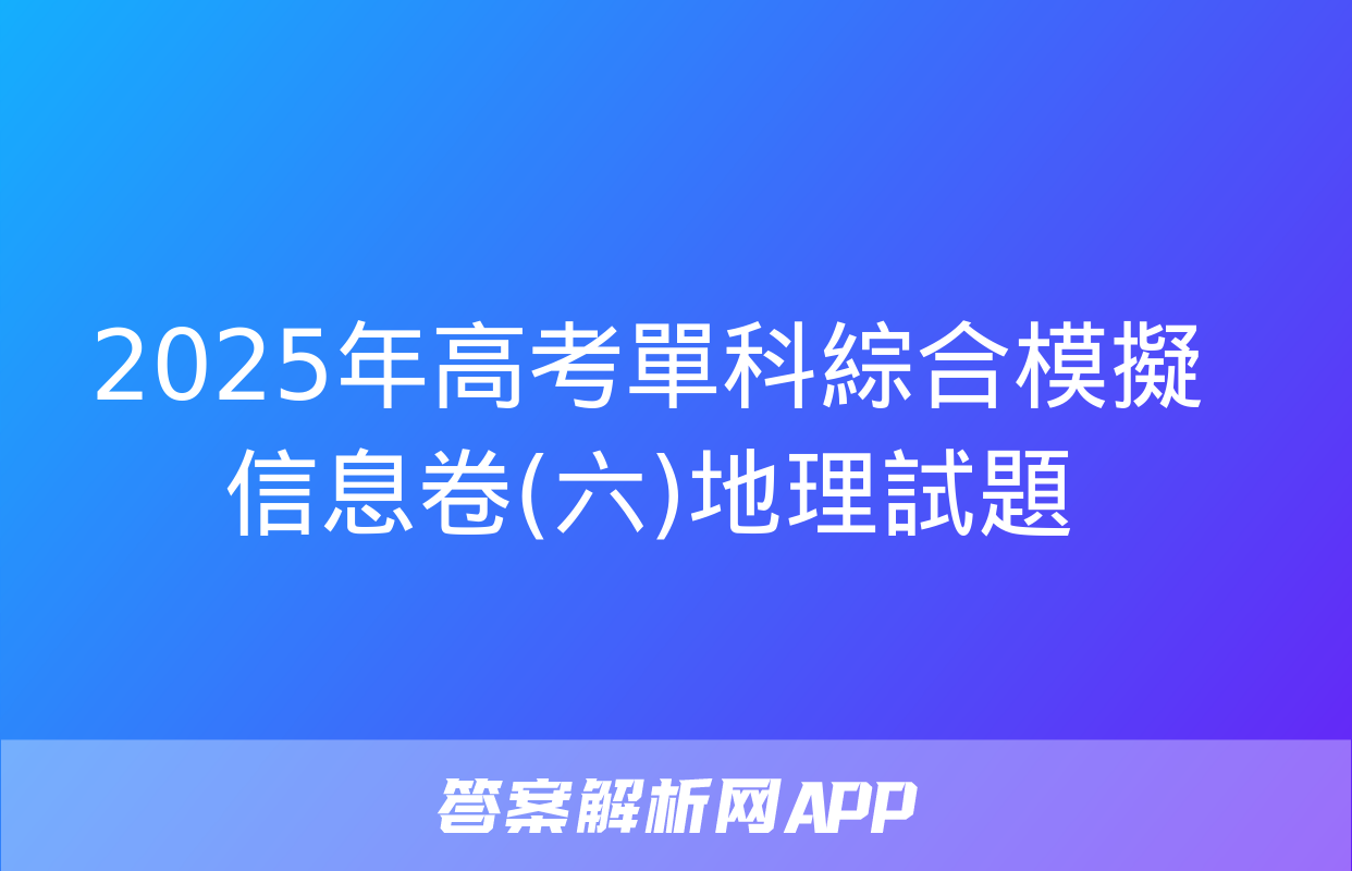 2025年高考單科綜合模擬信息卷(六)地理試題