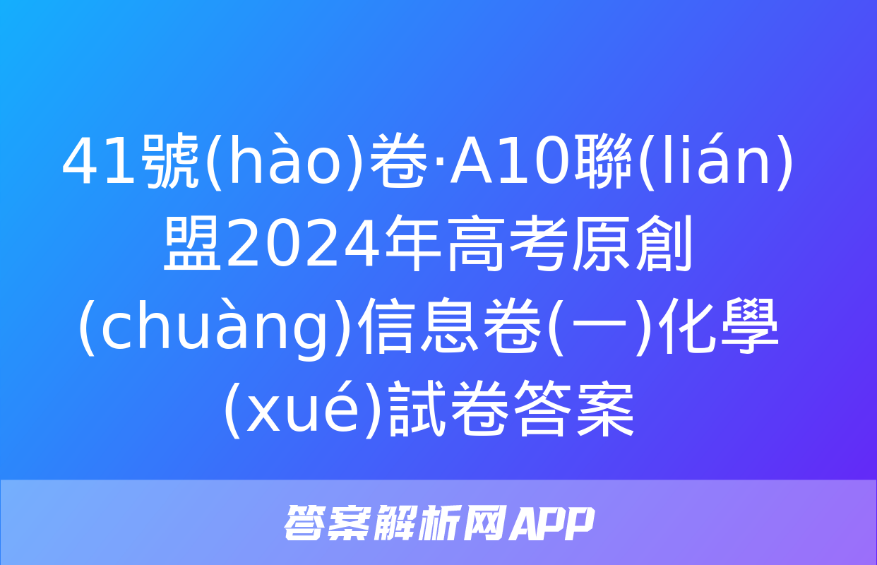 41號(hào)卷·A10聯(lián)盟2024年高考原創(chuàng)信息卷(一)化學(xué)試卷答案