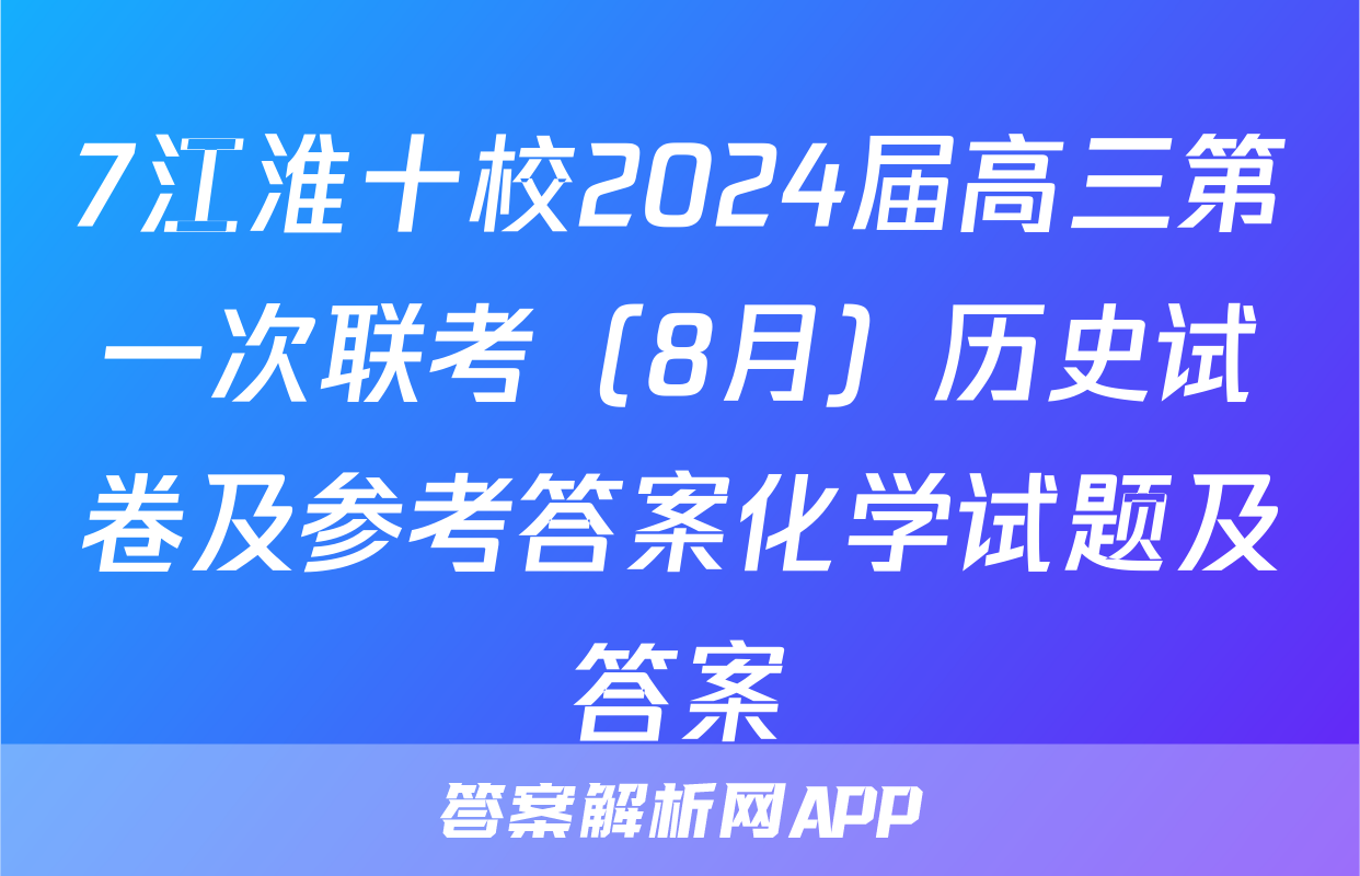 7江淮十校2024届高三第一次联考（8月）历史试卷及参考答案化学试题及答案