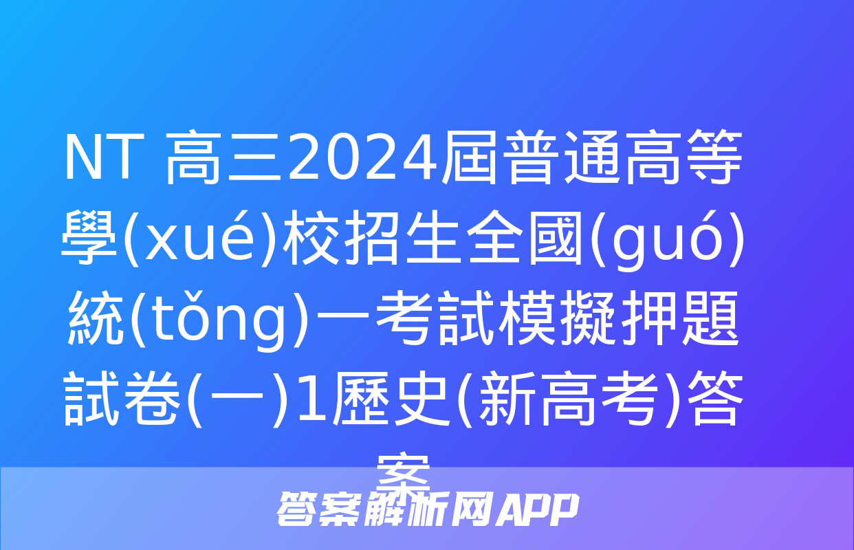 NT 高三2024屆普通高等學(xué)校招生全國(guó)統(tǒng)一考試模擬押題試卷(一)1歷史(新高考)答案