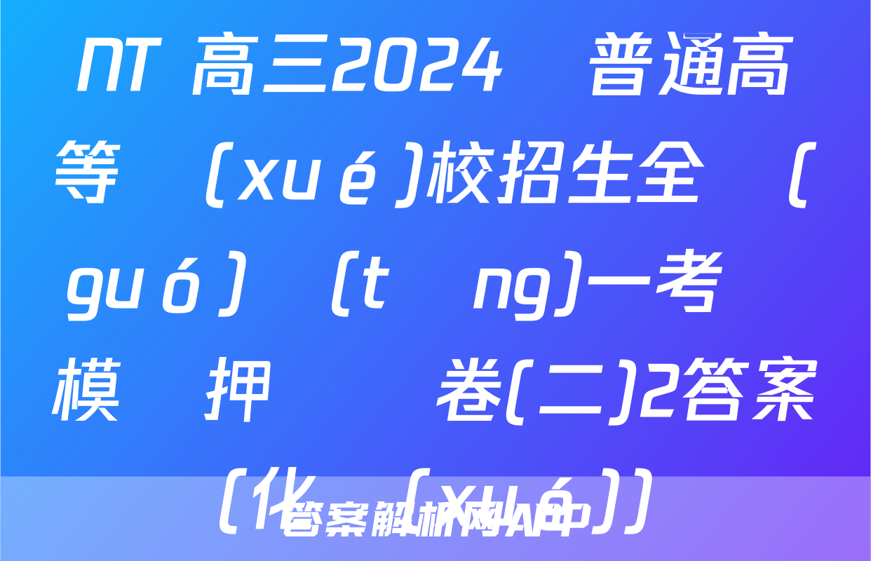 NT 高三2024屆普通高等學(xué)校招生全國(guó)統(tǒng)一考試模擬押題試卷(二)2答案(化學(xué))
