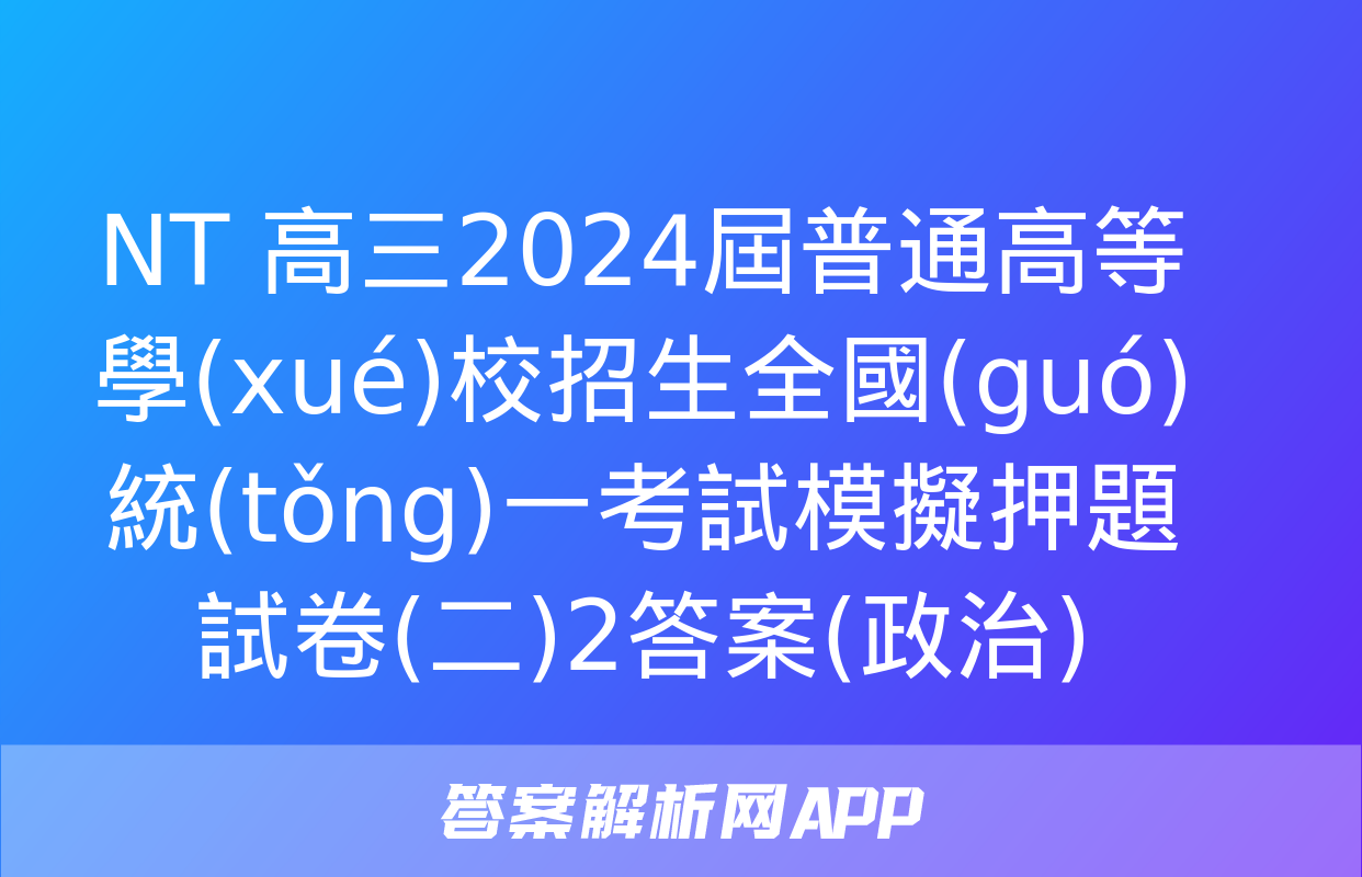 NT 高三2024屆普通高等學(xué)校招生全國(guó)統(tǒng)一考試模擬押題試卷(二)2答案(政治)