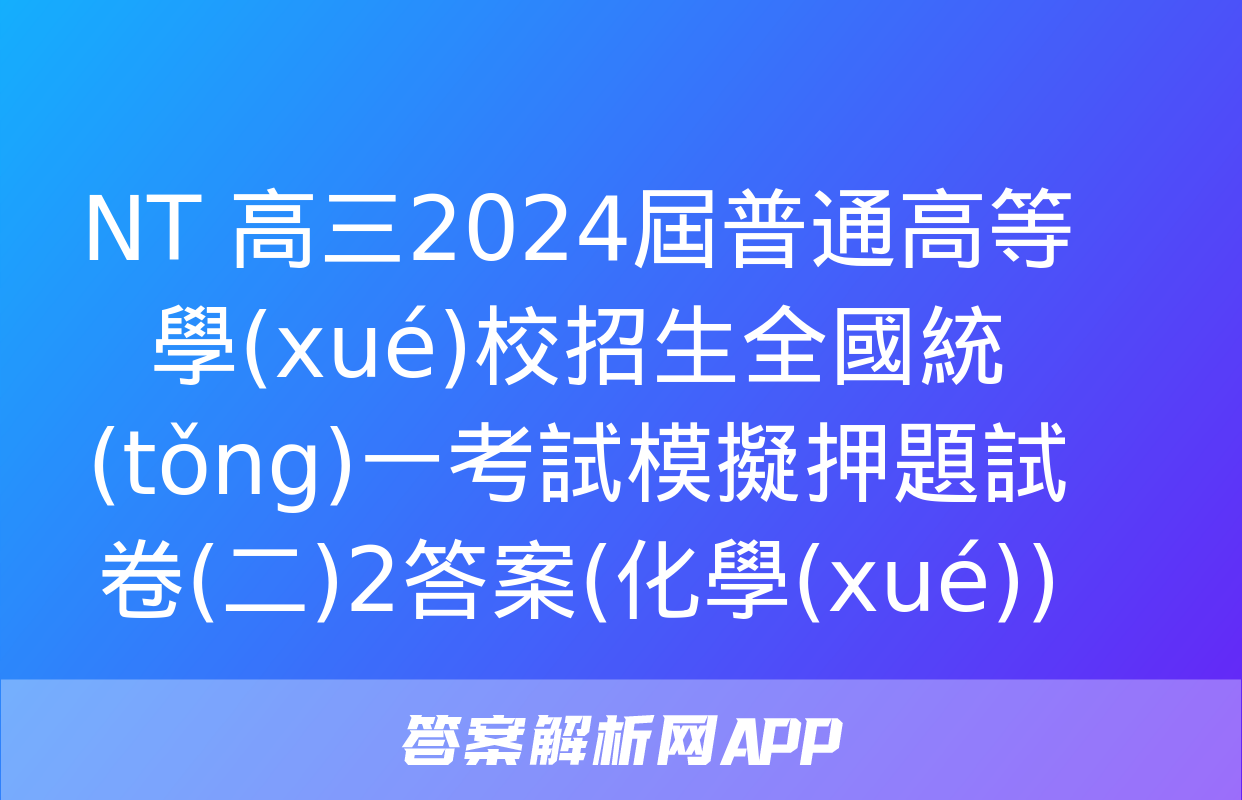 NT 高三2024屆普通高等學(xué)校招生全國統(tǒng)一考試模擬押題試卷(二)2答案(化學(xué))