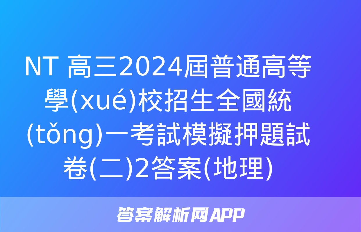 NT 高三2024屆普通高等學(xué)校招生全國統(tǒng)一考試模擬押題試卷(二)2答案(地理)