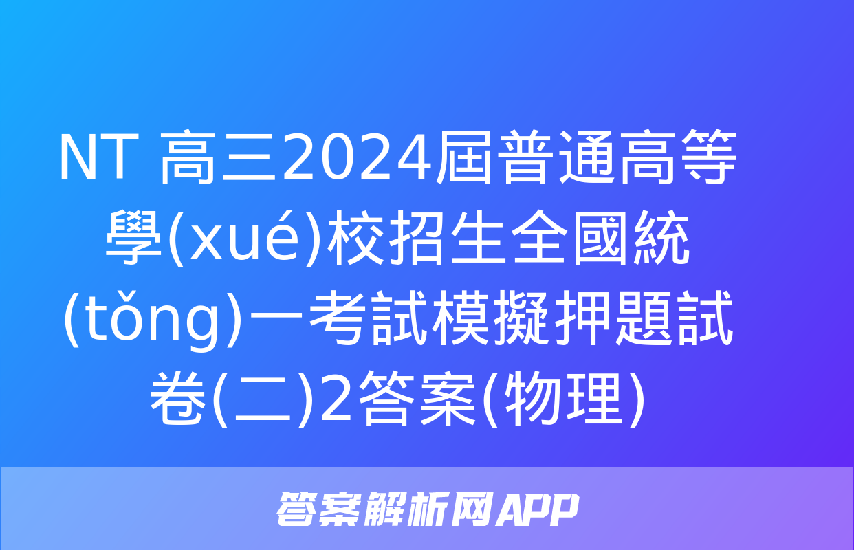 NT 高三2024屆普通高等學(xué)校招生全國統(tǒng)一考試模擬押題試卷(二)2答案(物理)