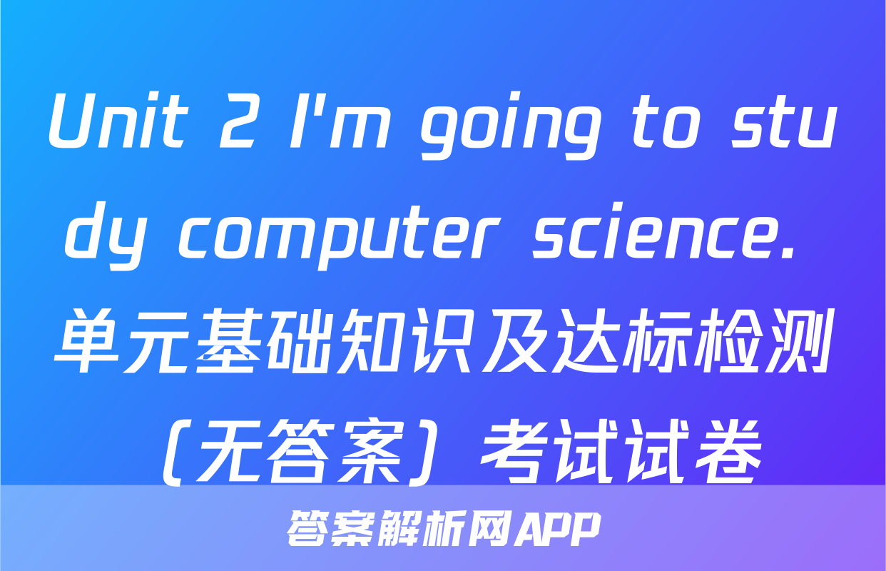 Unit 2 I'm going to study computer science. 单元基础知识及达标检测（无答案）考试试卷