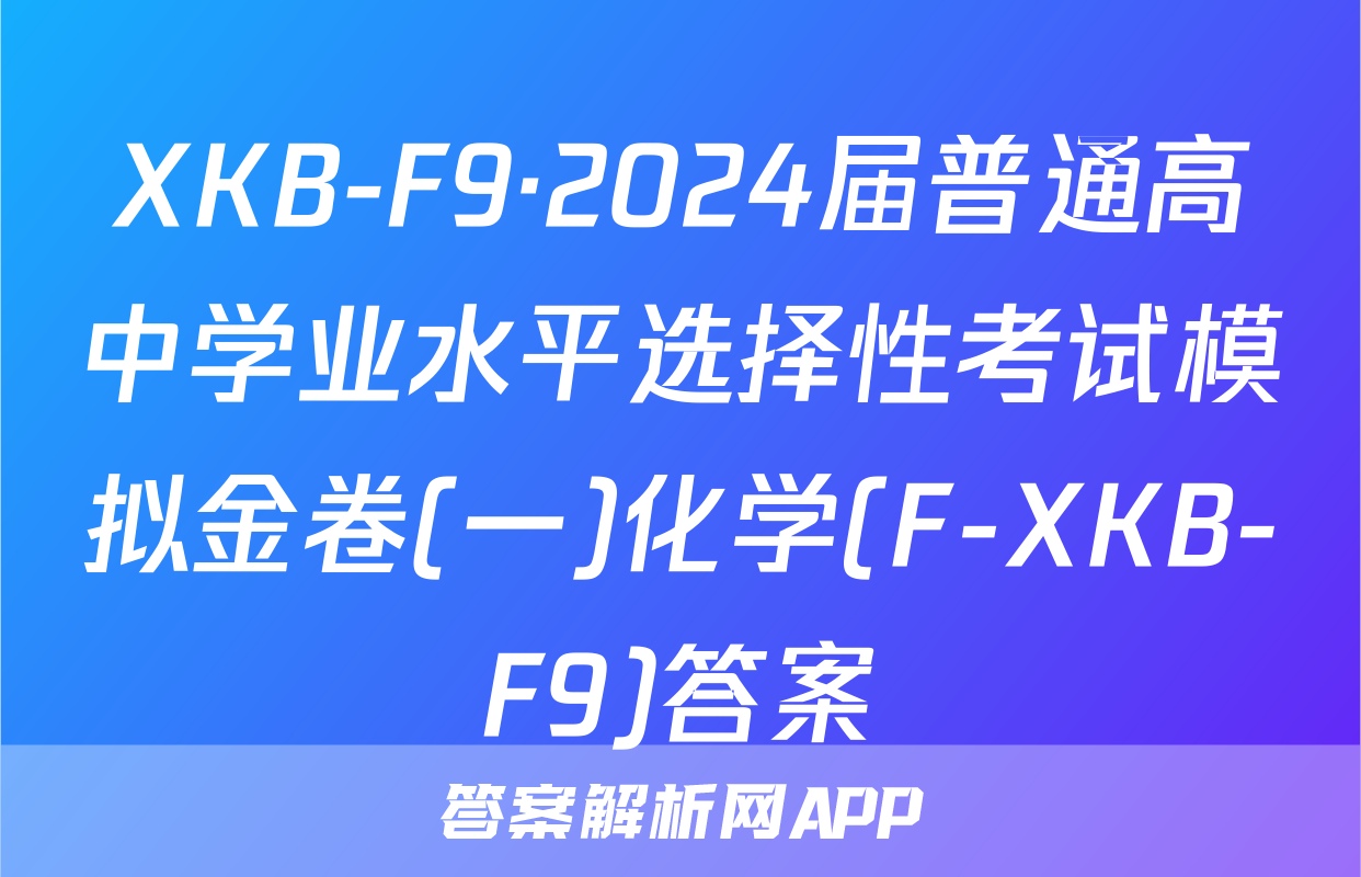 XKB-F9·2024届普通高中学业水平选择性考试模拟金卷(一)化学(F-XKB-F9)答案
