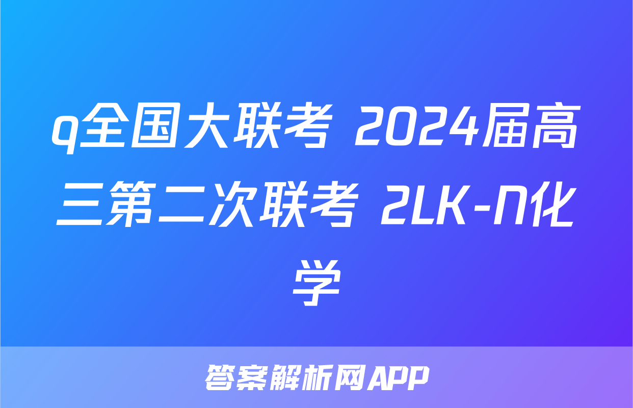 q全国大联考 2024届高三第二次联考 2LK-N化学