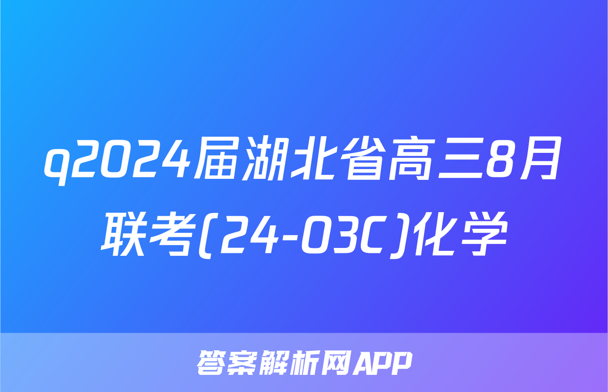 q2024届湖北省高三8月联考(24-03C)化学