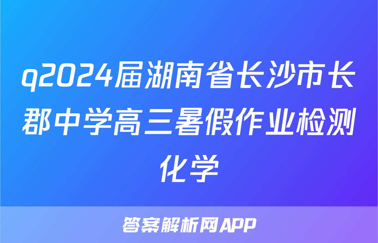 q2024届湖南省长沙市长郡中学高三暑假作业检测化学