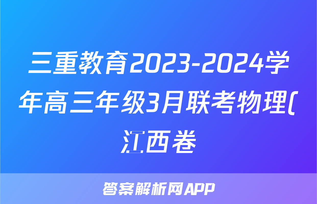 三重教育2023-2024学年高三年级3月联考物理(江西卷)试题 三重教育2023-2024学年高三年级3月联考物理(江西卷)试题