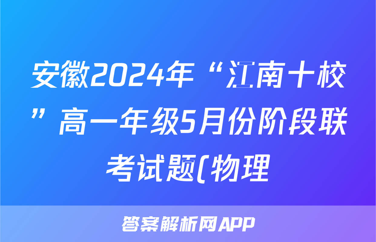 安徽2024年“江南十校”高一年级5月份阶段联考试题(物理) 安徽2024年“江南十校”高一年级5月份阶段联考试题(物理)